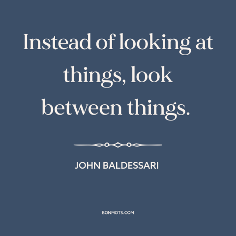 A quote by John Baldessari about thinking outside the box: “Instead of looking at things, look between things.”