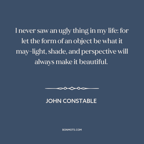 A quote by John Constable about perspective: “I never saw an ugly thing in my life: for let the form of an object…”