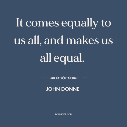 A quote by John Donne about death: “It comes equally to us all, and makes us all equal.”