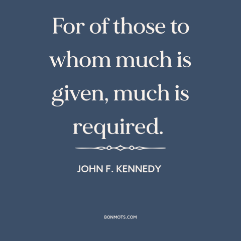 A quote by John F. Kennedy about duty: “For of those to whom much is given, much is required.”