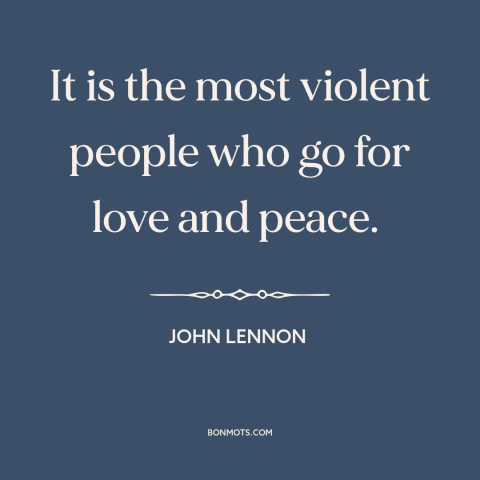 A quote by John Lennon about peace movement: “It is the most violent people who go for love and peace.”