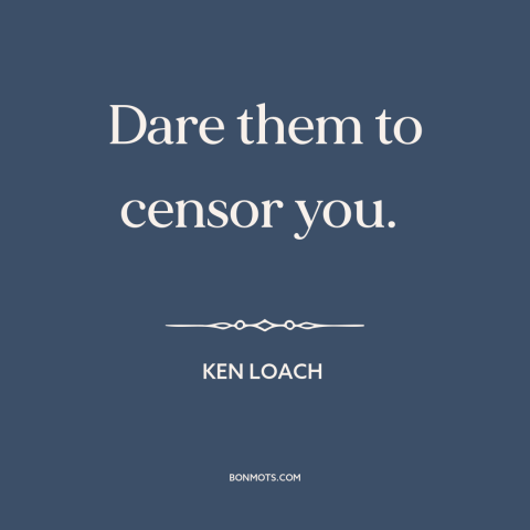 A quote by Ken Loach about resisting authority: “Dare them to censor you.”