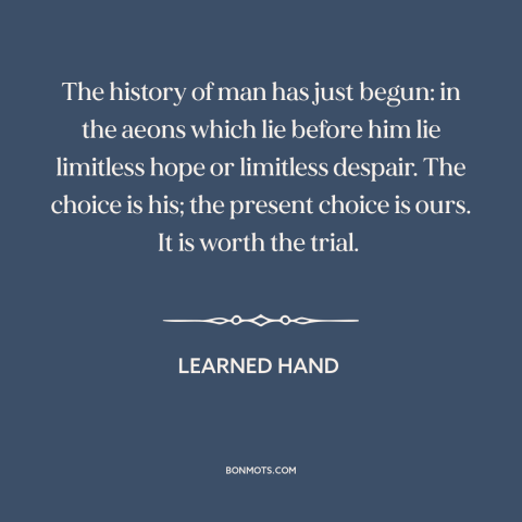 A quote by Learned Hand about the future: “The history of man has just begun: in the aeons which lie before him…”