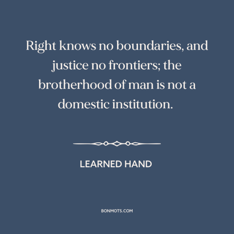 A quote by Learned Hand about natural law: “Right knows no boundaries, and justice no frontiers; the brotherhood of man is…”