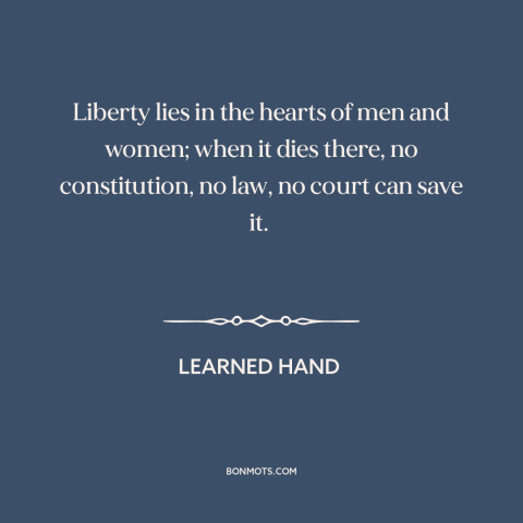 A quote by Learned Hand about threats to freedom: “Liberty lies in the hearts of men and women; when it dies there, no…”