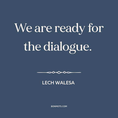 A quote by Lech Walesa about conflict resolution: “We are ready for the dialogue.”