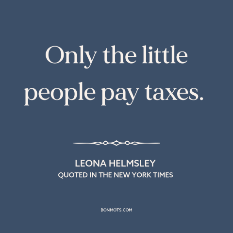 A quote by Leona Helmsley about rich vs. poor: “Only the little people pay taxes.”