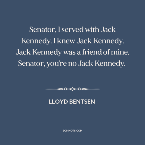 A quote by Lloyd Bentsen about American politics: “Senator, I served with Jack Kennedy. I knew Jack Kennedy. Jack Kennedy…”