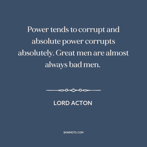 A quote by Lord Acton about abuse of power: “Power tends to corrupt and absolute power corrupts absolutely. Great men…”