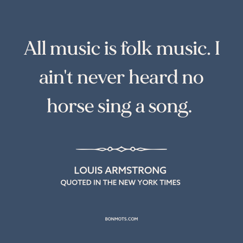 A quote by Louis Armstrong about music: “All music is folk music. I ain't never heard no horse sing a song.”