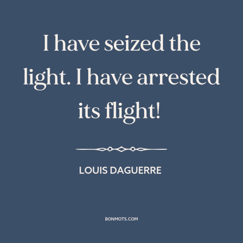 A quote by Louis Daguerre about light: “I have seized the light. I have arrested its flight!”