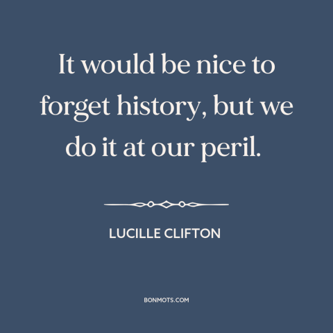 A quote by Lucille Clifton about learning from the past: “It would be nice to forget history, but we do it at our peril.”
