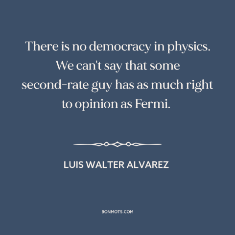 A quote by Luis Walter Alvarez about physics: “There is no democracy in physics. We can't say that some second-rate guy has…”