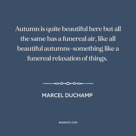 A quote by Marcel Duchamp about autumn: “Autumn is quite beautiful here but all the same has a funereal air, like…”