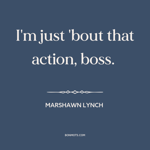 A quote by Marshawn Lynch about words vs. actions: “I'm just 'bout that action, boss.”
