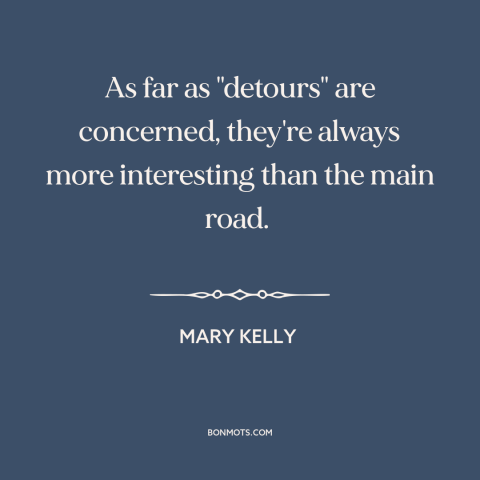 A quote by Mary Kelly about journey vs. destination: “As far as "detours" are concerned, they're always more interesting…”