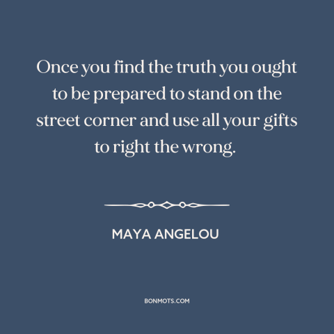 A quote by Maya Angelou about truth: “Once you find the truth you ought to be prepared to stand on the street corner and…”