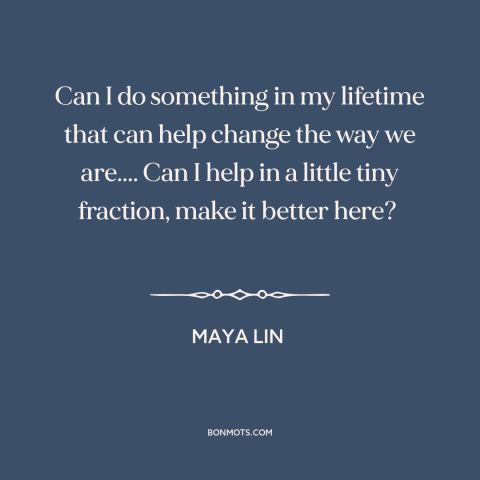 A quote by Maya Lin about changing the world: “Can I do something in my lifetime that can help change the way we…”