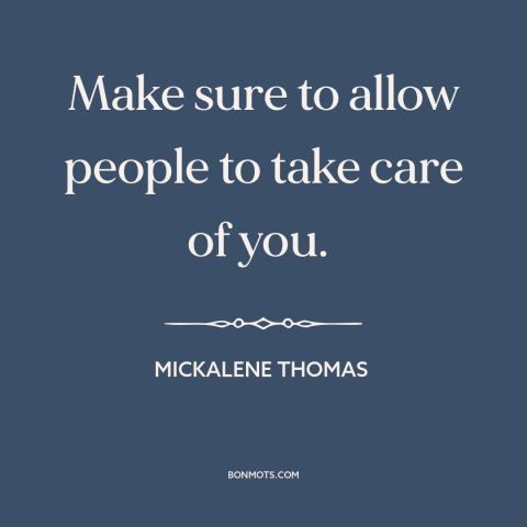 A quote by Mickalene Thomas about vulnerability: “Make sure to allow people to take care of you.”