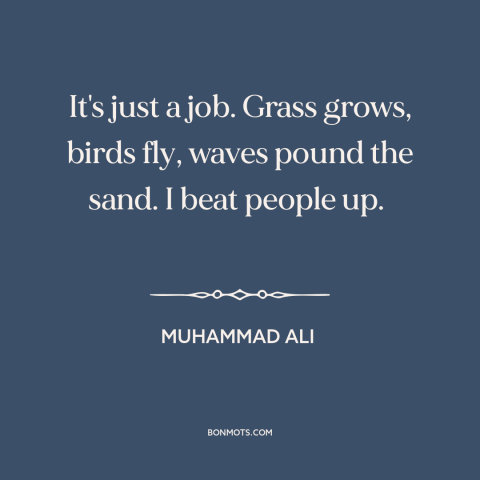 A quote by Muhammad Ali about boxing: “It's just a job. Grass grows, birds fly, waves pound the sand. I beat…”