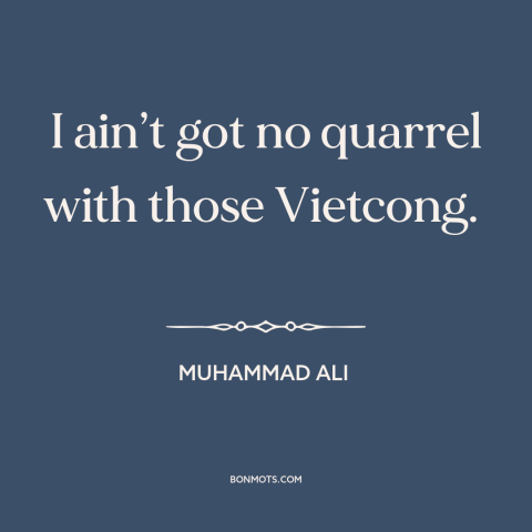 A quote by Muhammad Ali about vietnam war: “I ain’t got no quarrel with those Vietcong.”