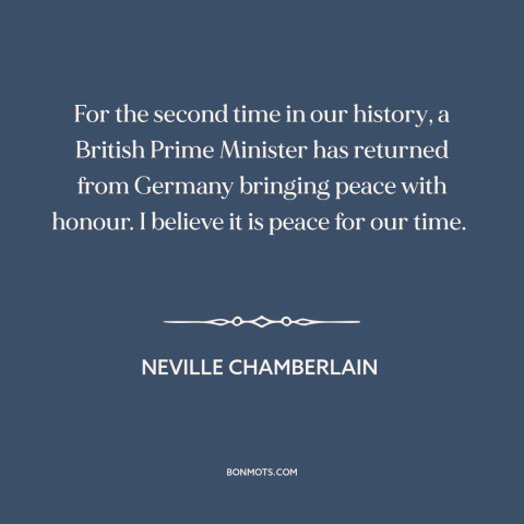 A quote by Neville Chamberlain about appeasement: “For the second time in our history, a British Prime Minister has…”