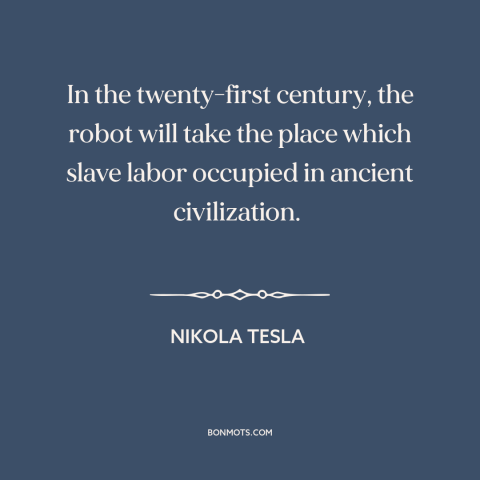 A quote by Nikola Tesla about robots: “In the twenty-first century, the robot will take the place which slave labor…”