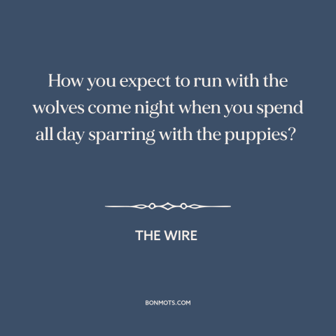 A quote from The Wire about preparation: “How you expect to run with the wolves come night when you spend all…”