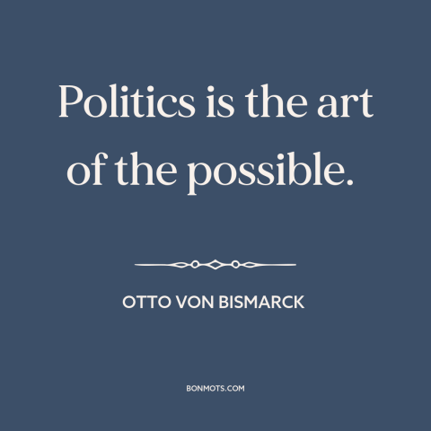 A quote by Otto von Bismarck about political compromise: “Politics is the art of the possible.”