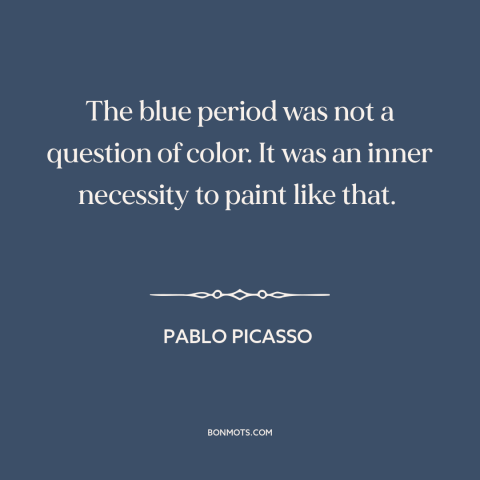 A quote by Pablo Picasso about artistic expression: “The blue period was not a question of color. It was an inner necessity…”
