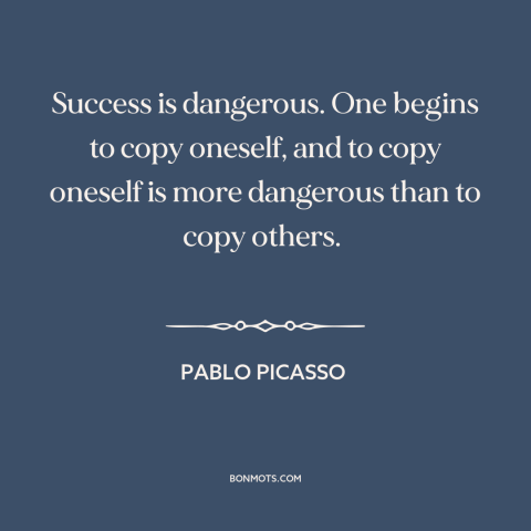 A quote by Pablo Picasso about success: “Success is dangerous. One begins to copy oneself, and to copy oneself is more…”