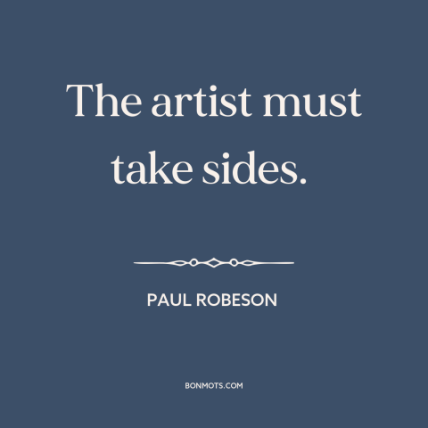A quote by Paul Robeson about art and politics: “The artist must take sides.”