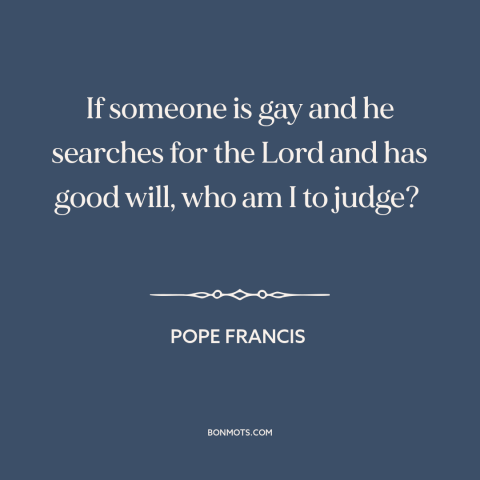 A quote by Pope Francis about homosexuality: “If someone is gay and he searches for the Lord and has good will…”