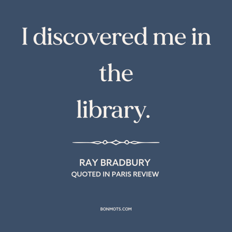 A quote by Ray Bradbury about libraries: “I discovered me in the library.”