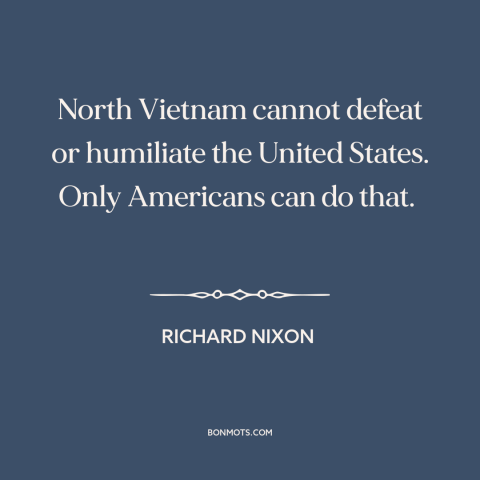 A quote by Richard Nixon about vietnam war: “North Vietnam cannot defeat or humiliate the United States. Only Americans…”