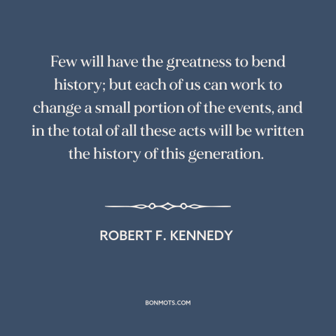 A quote by Robert F. Kennedy about changing the world: “Few will have the greatness to bend history; but each of us can…”