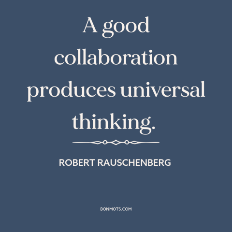 A quote by Robert Rauschenberg about cooperation and collaboration: “A good collaboration produces universal thinking.”