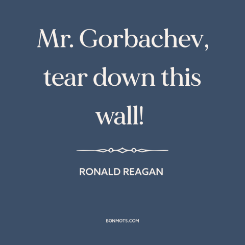 A quote by Ronald Reagan about berlin wall: “Mr. Gorbachev, tear down this wall!”