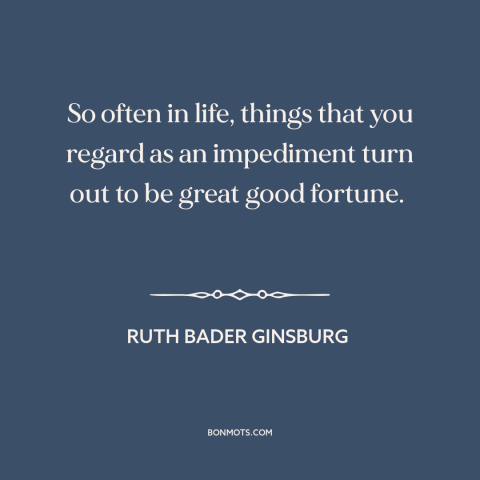 A quote by Ruth Bader Ginsburg about in retrospect: “So often in life, things that you regard as an impediment turn out to…”