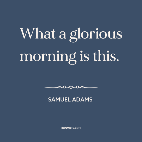 A quote by Samuel Adams about the American revolution: “What a glorious morning is this.”