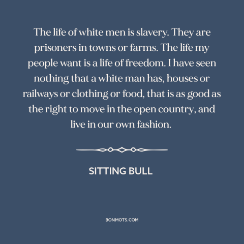 A quote by Sitting Bull about modern life: “The life of white men is slavery. They are prisoners in towns or farms.”