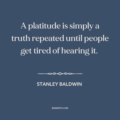 A quote by Stanley Baldwin about platitudes and cliches: “A platitude is simply a truth repeated until people get tired…”