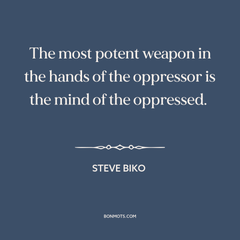 A quote by Steve Biko about tools of oppression: “The most potent weapon in the hands of the oppressor is the mind of…”