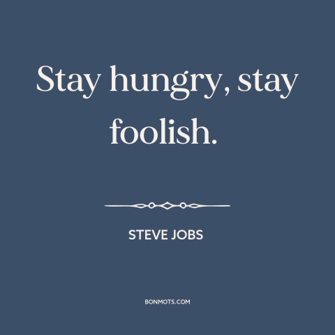 A quote by Steve Jobs about following your heart: “Stay hungry, stay foolish.”