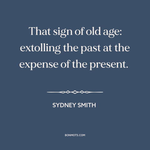 A quote by Sydney Smith about kids these days: “That sign of old age: extolling the past at the expense of the present.”