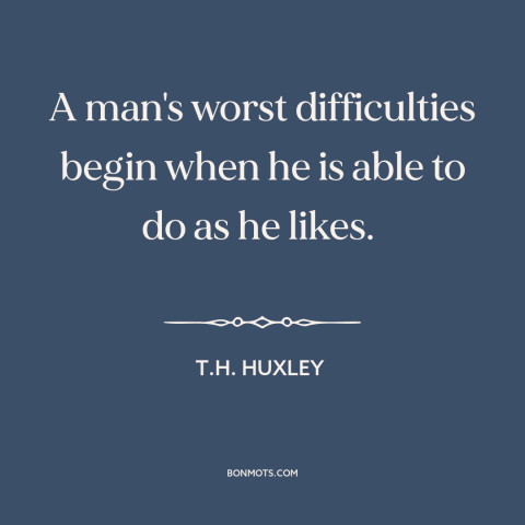 A quote by T.H. Huxley about downsides of freedom: “A man's worst difficulties begin when he is able to do as he likes.”