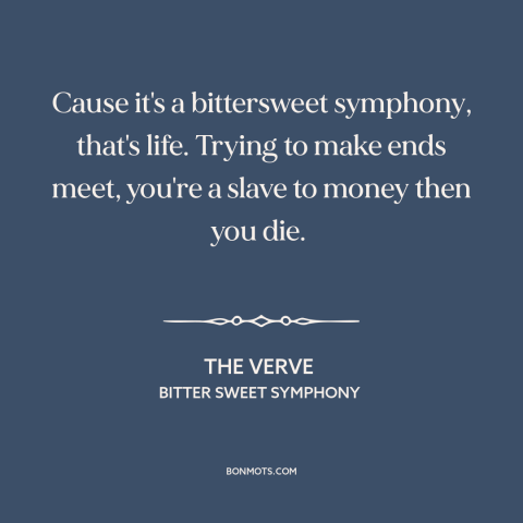 A quote by The Verve about the absurdity of life: “Cause it's a bittersweet symphony, that's life. Trying to make ends meet…”