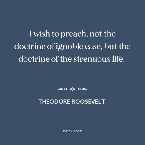 A quote by Theodore Roosevelt about hard work: “I wish to preach, not the doctrine of ignoble ease, but the doctrine of…”