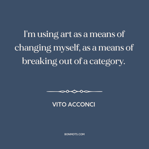 A quote by Vito Acconci about self-expression: “I'm using art as a means of changing myself, as a means of breaking…”