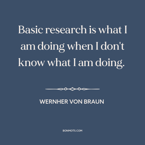 A quote by Wernher von Braun about research: “Basic research is what I am doing when I don't know what I am…”